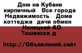 Дом на Кубани кирпичный - Все города Недвижимость » Дома, коттеджи, дачи обмен   . Ненецкий АО,Тошвиска д.